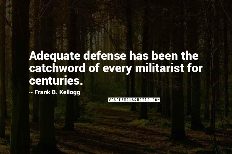 Frank B. Kellogg Quotes: Adequate defense has been the catchword of every militarist for centuries.