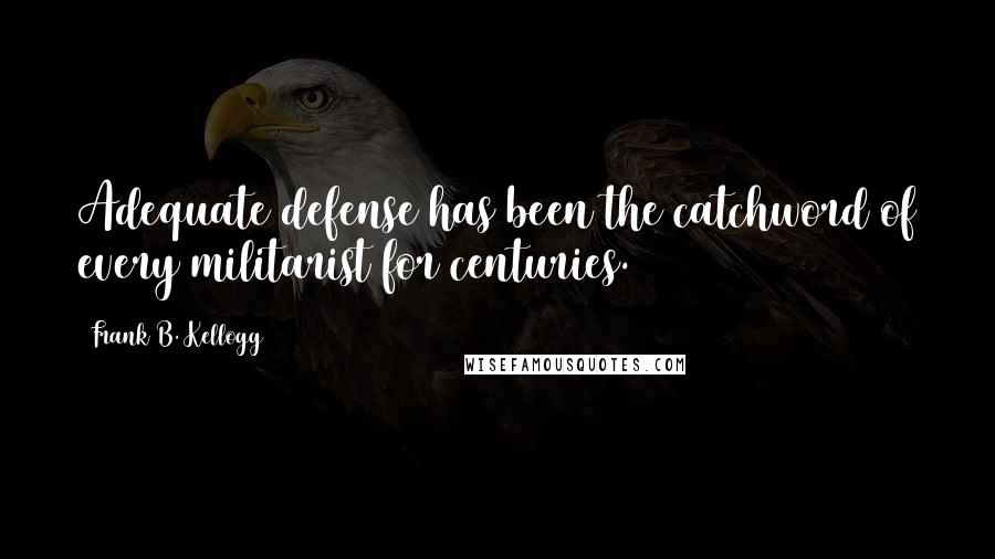 Frank B. Kellogg Quotes: Adequate defense has been the catchword of every militarist for centuries.