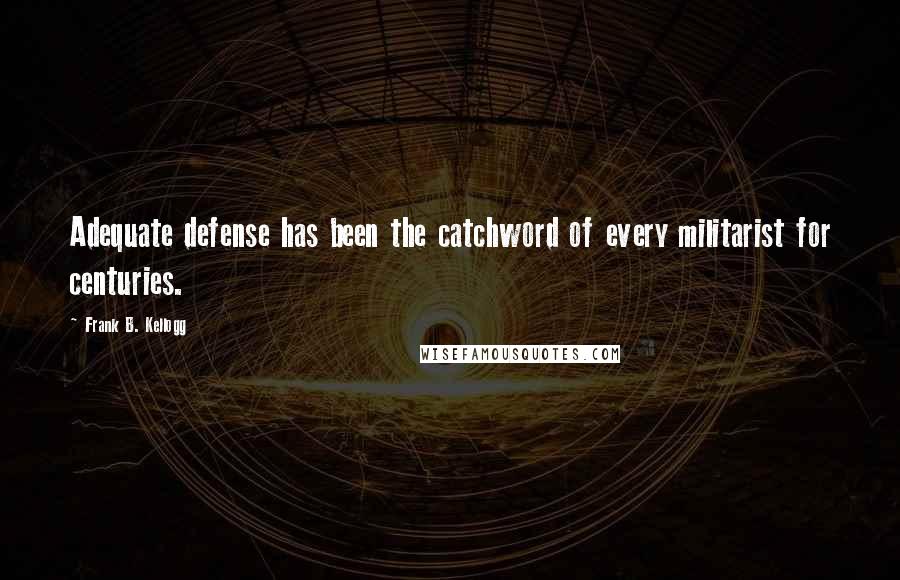 Frank B. Kellogg Quotes: Adequate defense has been the catchword of every militarist for centuries.