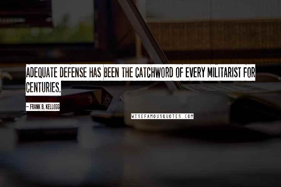 Frank B. Kellogg Quotes: Adequate defense has been the catchword of every militarist for centuries.