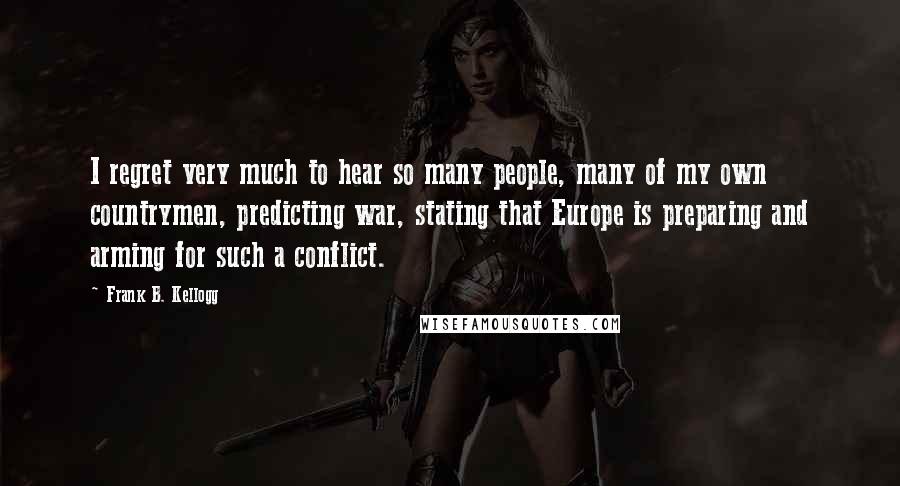 Frank B. Kellogg Quotes: I regret very much to hear so many people, many of my own countrymen, predicting war, stating that Europe is preparing and arming for such a conflict.