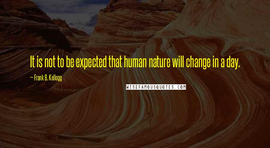 Frank B. Kellogg Quotes: It is not to be expected that human nature will change in a day.