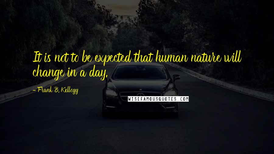 Frank B. Kellogg Quotes: It is not to be expected that human nature will change in a day.