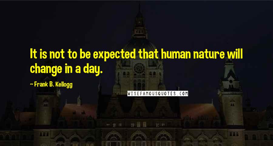 Frank B. Kellogg Quotes: It is not to be expected that human nature will change in a day.