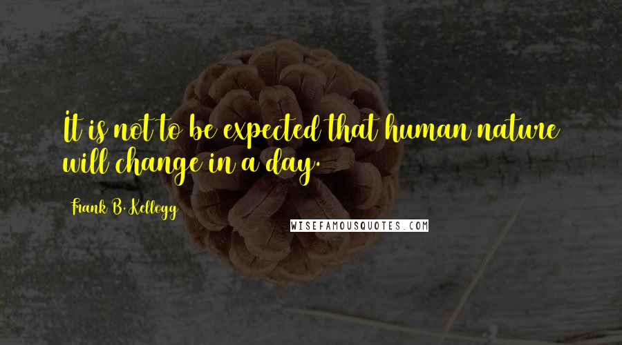 Frank B. Kellogg Quotes: It is not to be expected that human nature will change in a day.