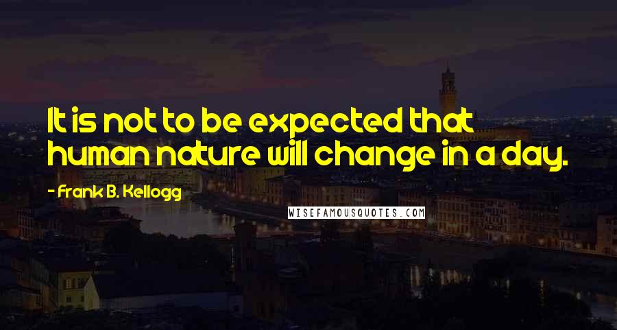 Frank B. Kellogg Quotes: It is not to be expected that human nature will change in a day.