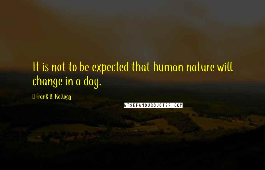 Frank B. Kellogg Quotes: It is not to be expected that human nature will change in a day.