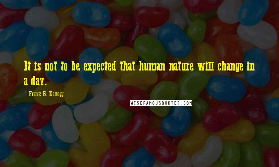 Frank B. Kellogg Quotes: It is not to be expected that human nature will change in a day.