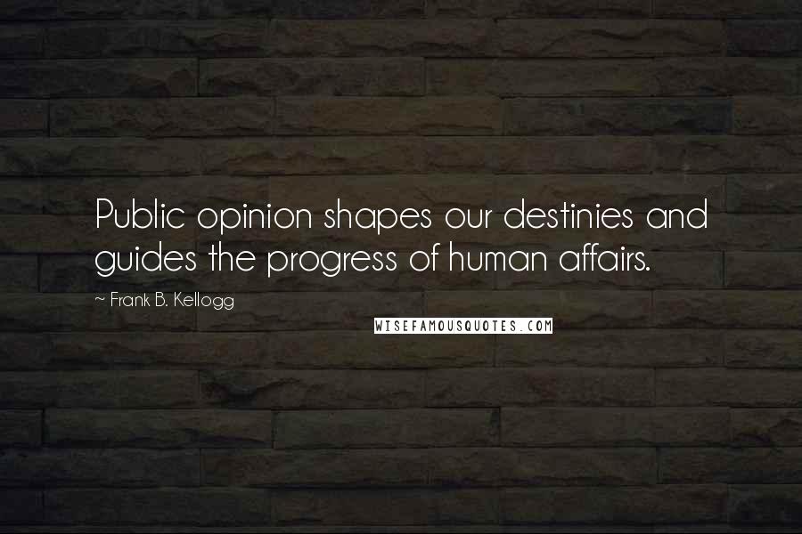 Frank B. Kellogg Quotes: Public opinion shapes our destinies and guides the progress of human affairs.