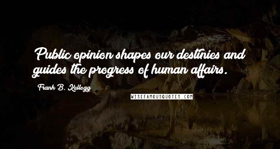 Frank B. Kellogg Quotes: Public opinion shapes our destinies and guides the progress of human affairs.