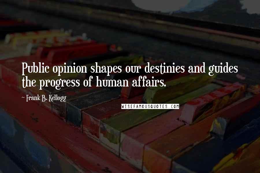 Frank B. Kellogg Quotes: Public opinion shapes our destinies and guides the progress of human affairs.