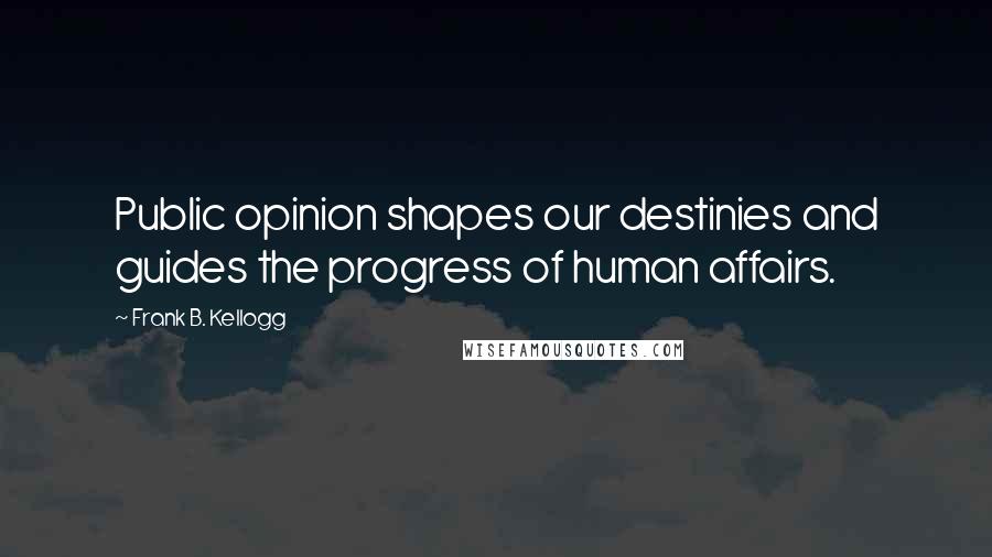 Frank B. Kellogg Quotes: Public opinion shapes our destinies and guides the progress of human affairs.