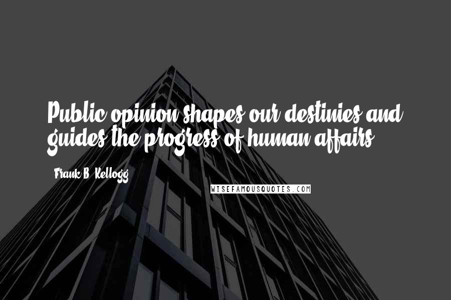 Frank B. Kellogg Quotes: Public opinion shapes our destinies and guides the progress of human affairs.