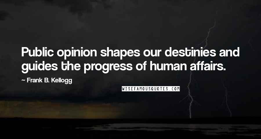 Frank B. Kellogg Quotes: Public opinion shapes our destinies and guides the progress of human affairs.