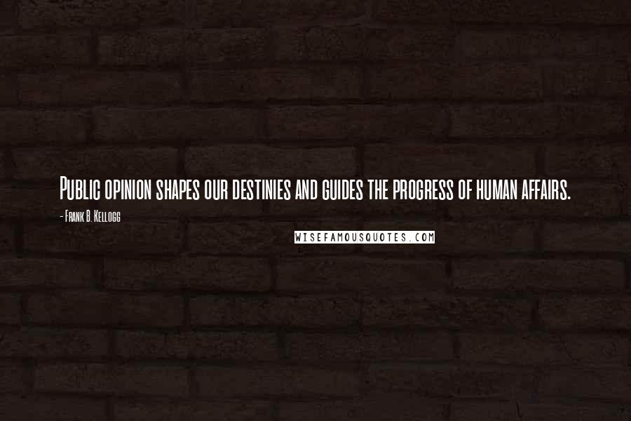 Frank B. Kellogg Quotes: Public opinion shapes our destinies and guides the progress of human affairs.