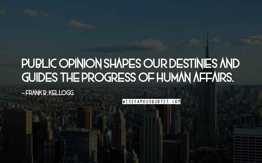 Frank B. Kellogg Quotes: Public opinion shapes our destinies and guides the progress of human affairs.