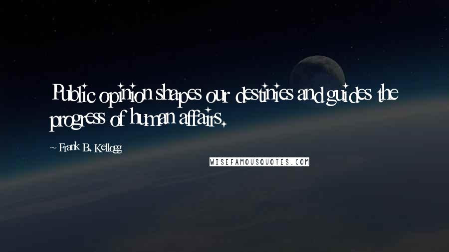 Frank B. Kellogg Quotes: Public opinion shapes our destinies and guides the progress of human affairs.