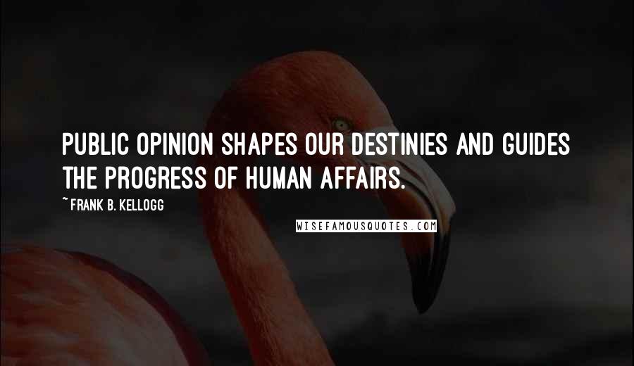 Frank B. Kellogg Quotes: Public opinion shapes our destinies and guides the progress of human affairs.