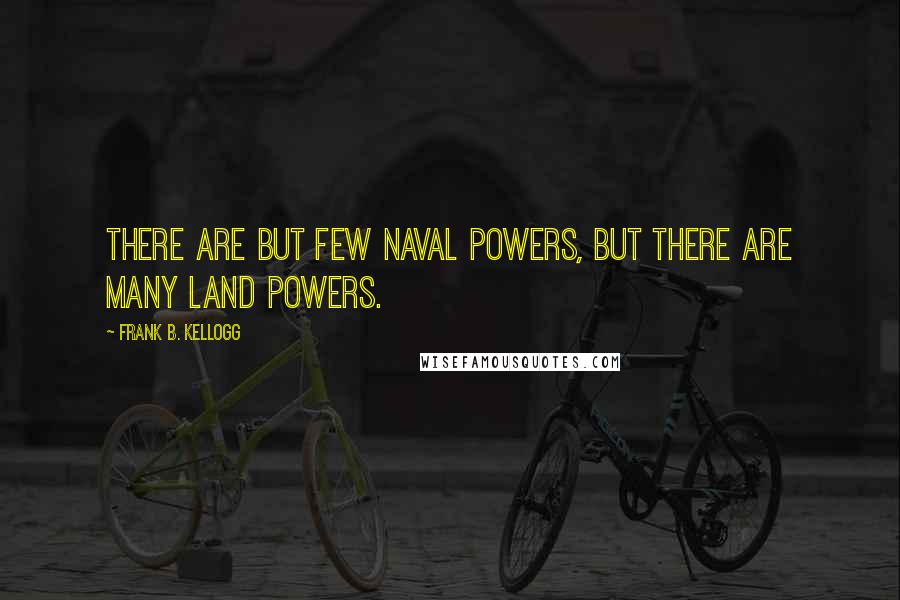 Frank B. Kellogg Quotes: There are but few naval powers, but there are many land powers.