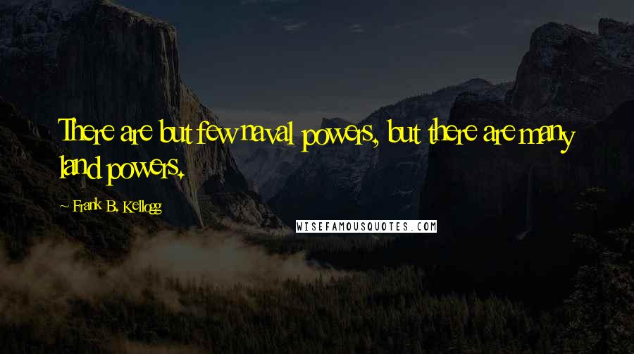 Frank B. Kellogg Quotes: There are but few naval powers, but there are many land powers.