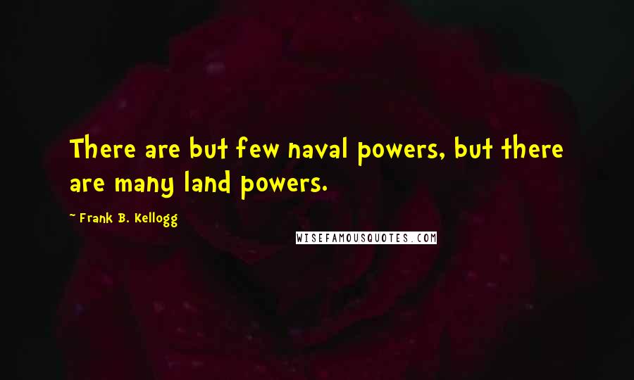 Frank B. Kellogg Quotes: There are but few naval powers, but there are many land powers.