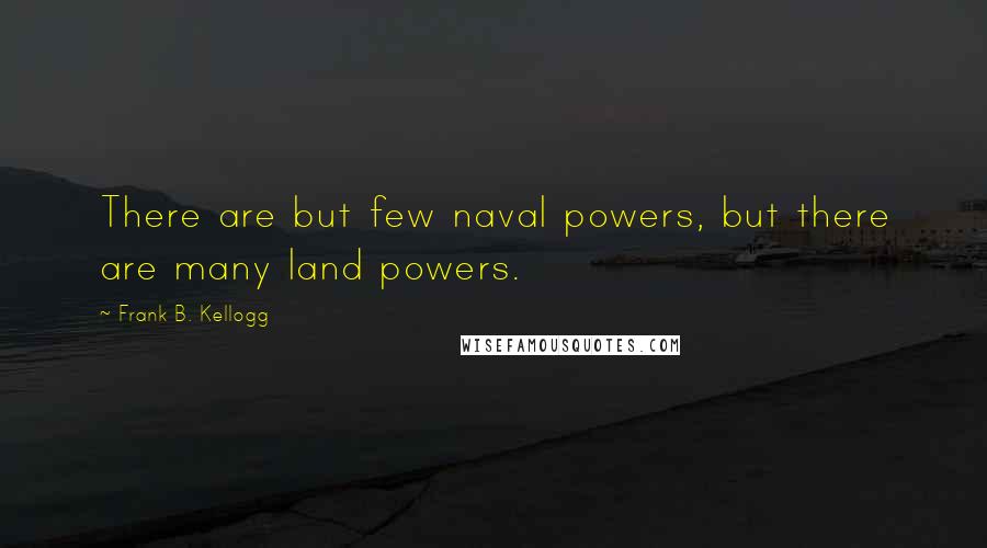 Frank B. Kellogg Quotes: There are but few naval powers, but there are many land powers.