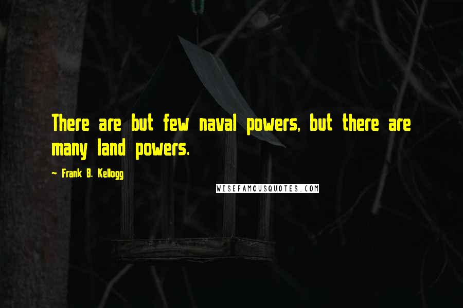 Frank B. Kellogg Quotes: There are but few naval powers, but there are many land powers.