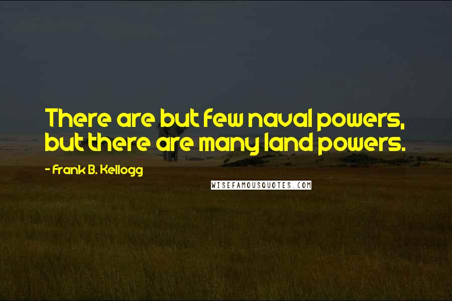Frank B. Kellogg Quotes: There are but few naval powers, but there are many land powers.
