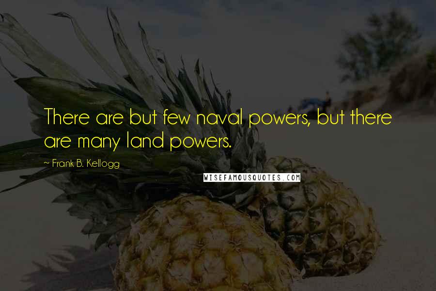 Frank B. Kellogg Quotes: There are but few naval powers, but there are many land powers.