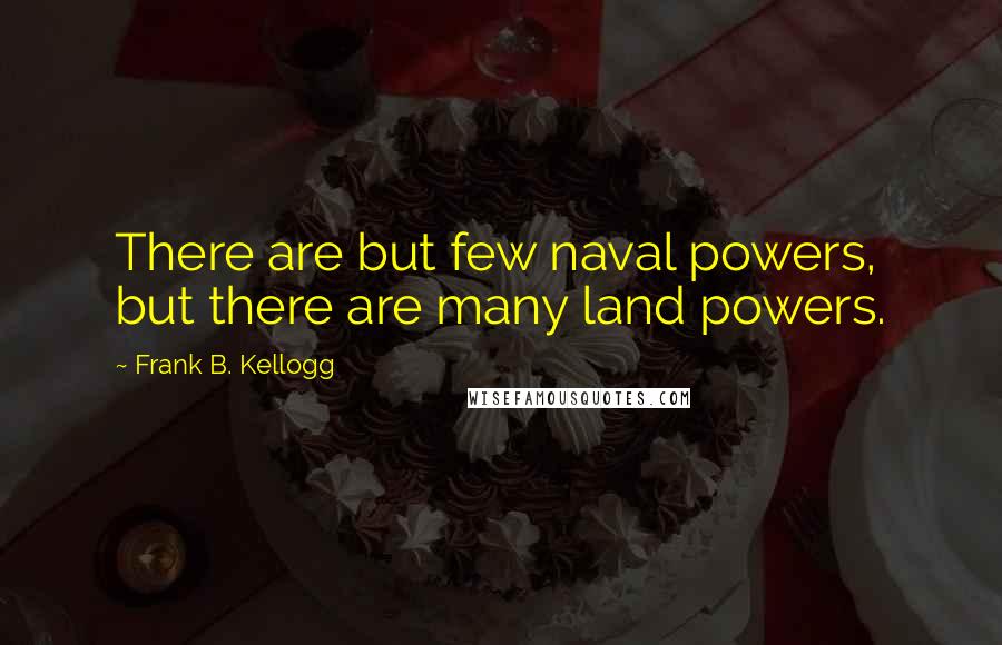 Frank B. Kellogg Quotes: There are but few naval powers, but there are many land powers.