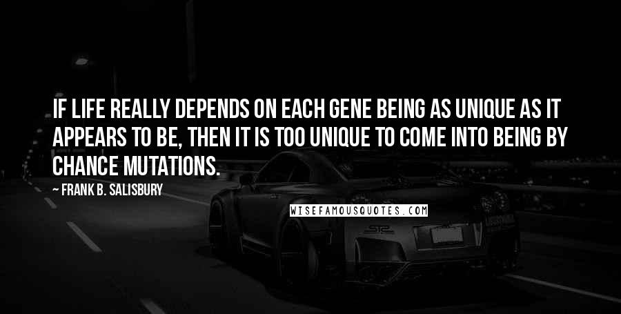 Frank B. Salisbury Quotes: If life really depends on each gene being as unique as it appears to be, then it is too unique to come into being by chance mutations.