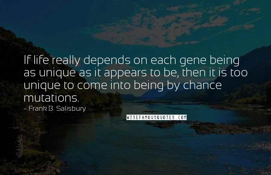 Frank B. Salisbury Quotes: If life really depends on each gene being as unique as it appears to be, then it is too unique to come into being by chance mutations.