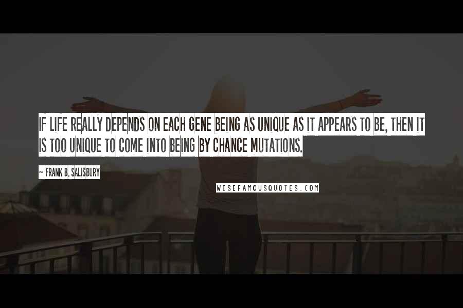 Frank B. Salisbury Quotes: If life really depends on each gene being as unique as it appears to be, then it is too unique to come into being by chance mutations.