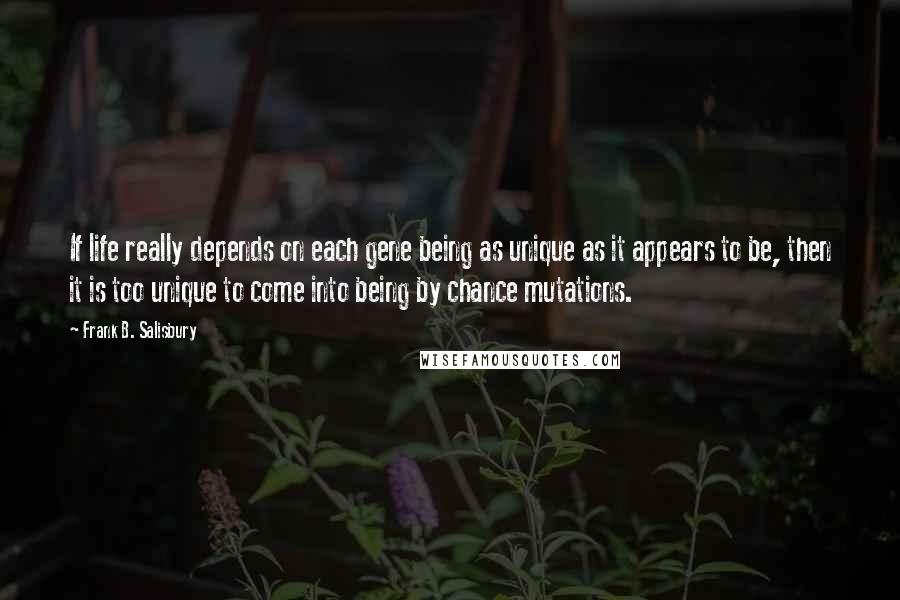 Frank B. Salisbury Quotes: If life really depends on each gene being as unique as it appears to be, then it is too unique to come into being by chance mutations.