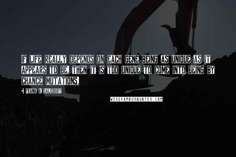 Frank B. Salisbury Quotes: If life really depends on each gene being as unique as it appears to be, then it is too unique to come into being by chance mutations.