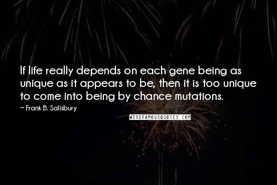 Frank B. Salisbury Quotes: If life really depends on each gene being as unique as it appears to be, then it is too unique to come into being by chance mutations.