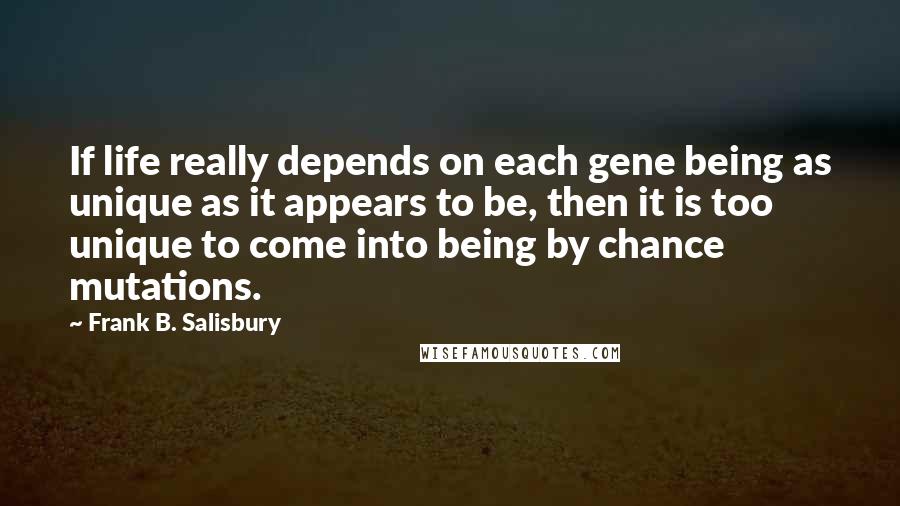 Frank B. Salisbury Quotes: If life really depends on each gene being as unique as it appears to be, then it is too unique to come into being by chance mutations.