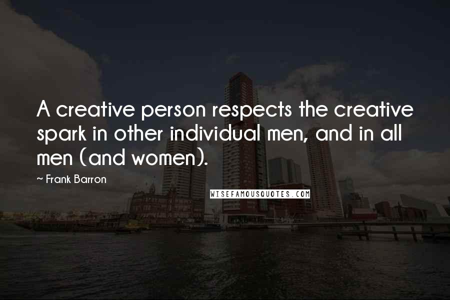 Frank Barron Quotes: A creative person respects the creative spark in other individual men, and in all men (and women).