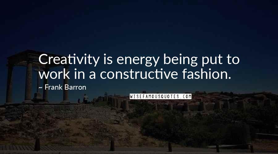 Frank Barron Quotes: Creativity is energy being put to work in a constructive fashion.