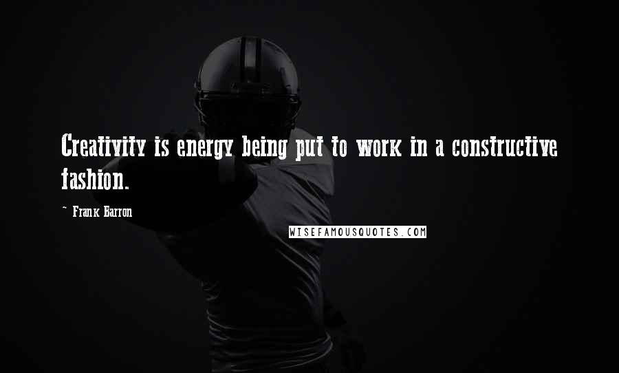 Frank Barron Quotes: Creativity is energy being put to work in a constructive fashion.