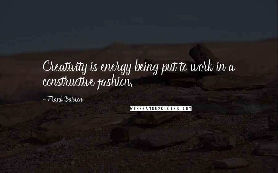 Frank Barron Quotes: Creativity is energy being put to work in a constructive fashion.