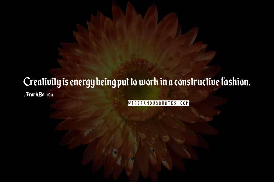 Frank Barron Quotes: Creativity is energy being put to work in a constructive fashion.