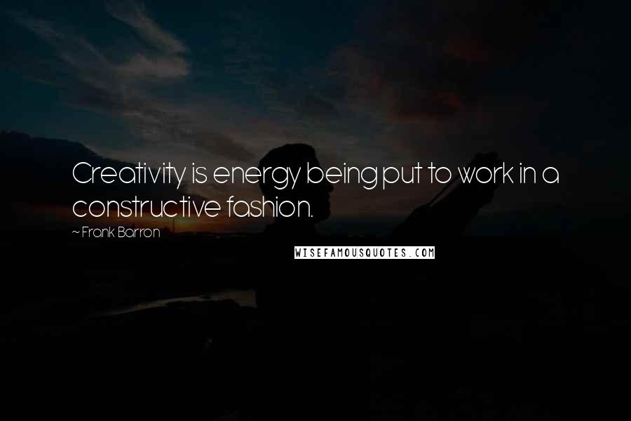 Frank Barron Quotes: Creativity is energy being put to work in a constructive fashion.