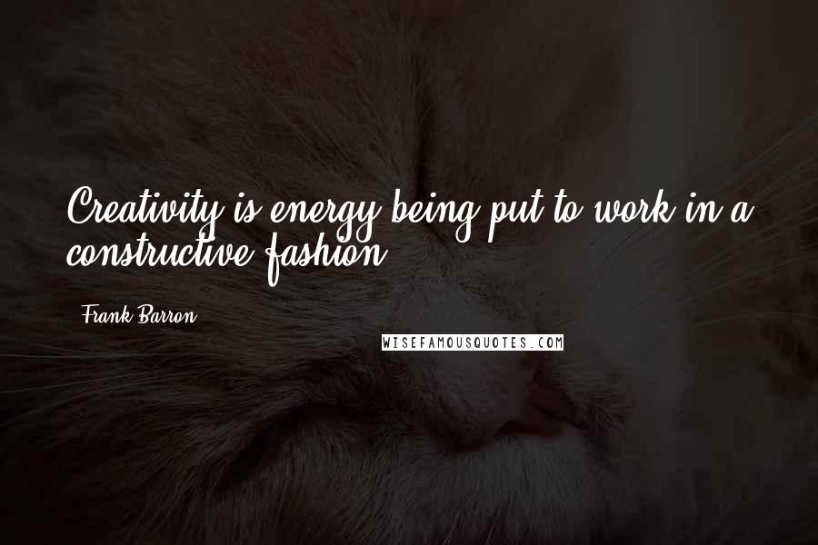 Frank Barron Quotes: Creativity is energy being put to work in a constructive fashion.