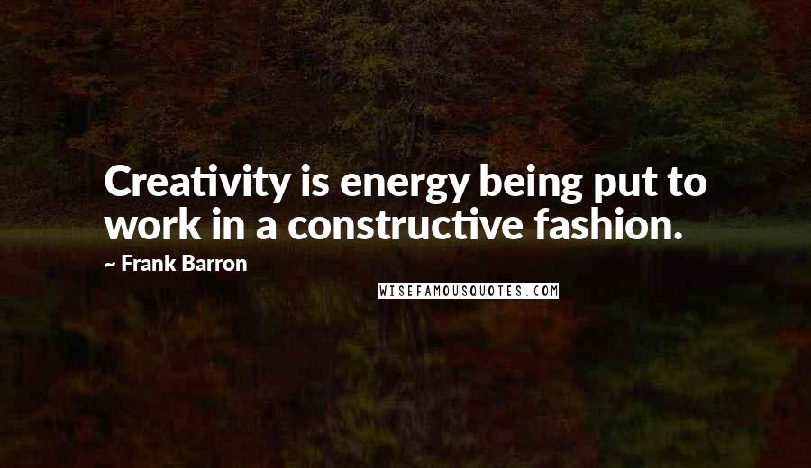 Frank Barron Quotes: Creativity is energy being put to work in a constructive fashion.