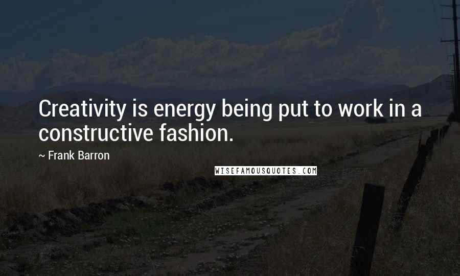 Frank Barron Quotes: Creativity is energy being put to work in a constructive fashion.