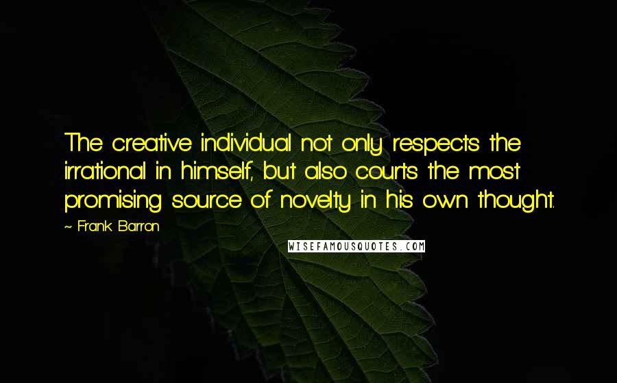 Frank Barron Quotes: The creative individual not only respects the irrational in himself, but also courts the most promising source of novelty in his own thought.
