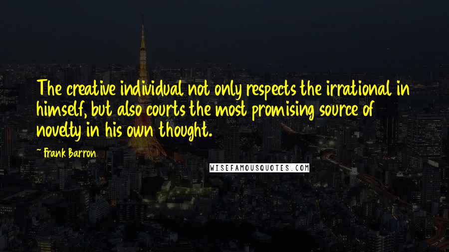 Frank Barron Quotes: The creative individual not only respects the irrational in himself, but also courts the most promising source of novelty in his own thought.