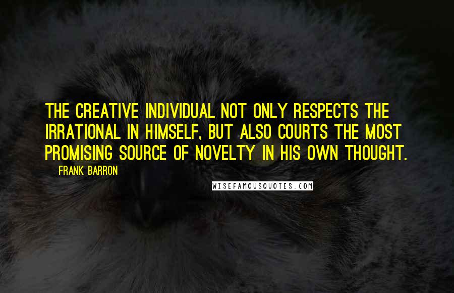 Frank Barron Quotes: The creative individual not only respects the irrational in himself, but also courts the most promising source of novelty in his own thought.