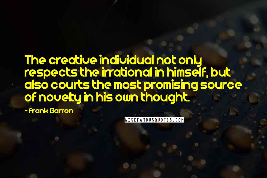 Frank Barron Quotes: The creative individual not only respects the irrational in himself, but also courts the most promising source of novelty in his own thought.